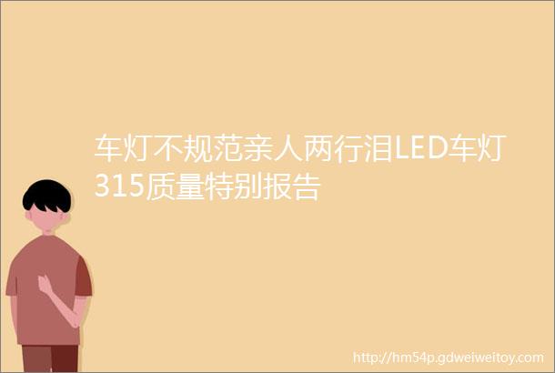 车灯不规范亲人两行泪LED车灯315质量特别报告